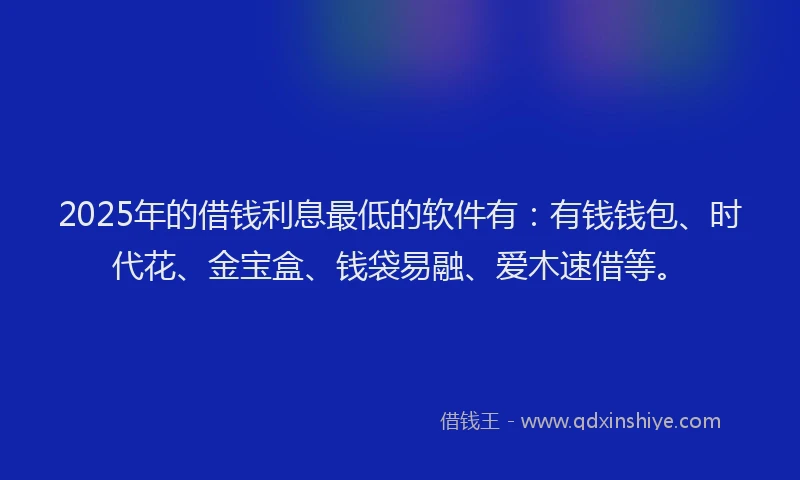 2025年的借钱利息最低的软件有：有钱钱包、时代花、金宝盒、钱袋易融、爱木速借等。