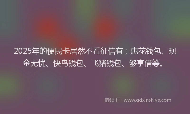 2025年的便民卡居然不看征信有：惠花钱包、现金无忧、快鸟钱包、飞猪钱包、够享借等。