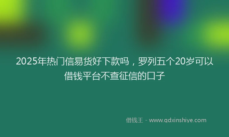 2025年热门信易货好下款吗，罗列五个20岁可以借钱平台不查征信的口子