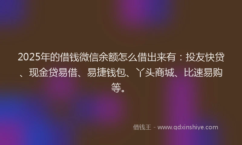 2025年的借钱微信余额怎么借出来有：投友快贷、现金贷易借、易捷钱包、丫头商城、比速易购等。