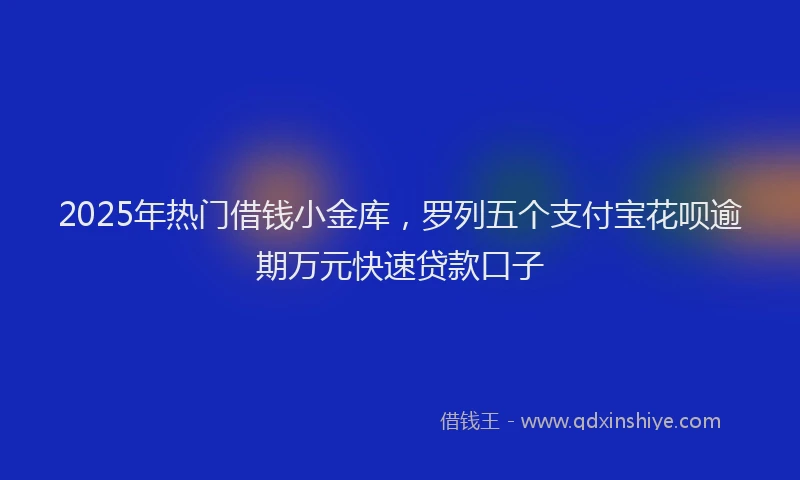 2025年热门借钱小金库，罗列五个支付宝花呗逾期万元快速贷款口子