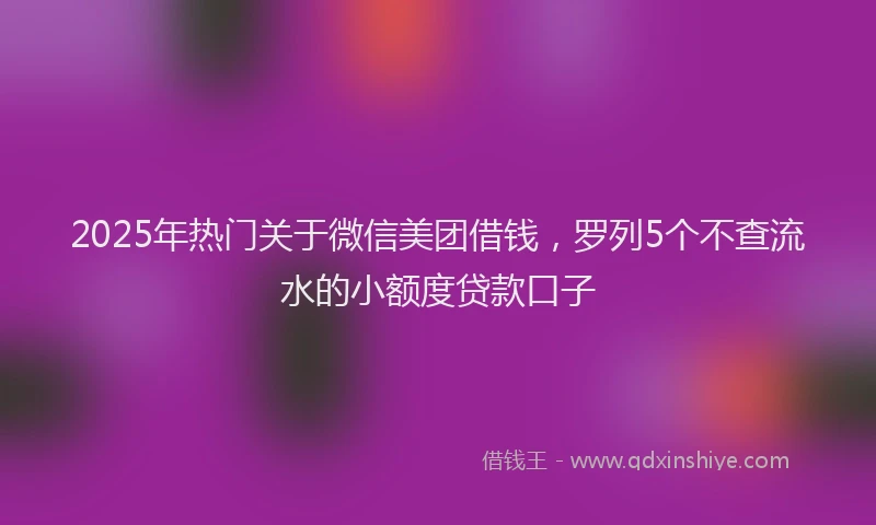 2025年热门关于微信美团借钱，罗列5个不查流水的小额度贷款口子