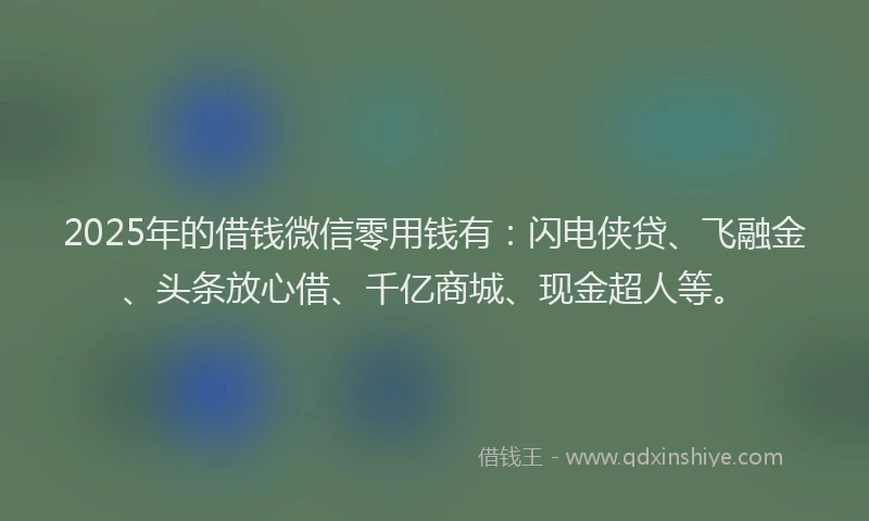 2025年的借钱微信零用钱有：闪电侠贷、飞融金、头条放心借、千亿商城、现金超人等。