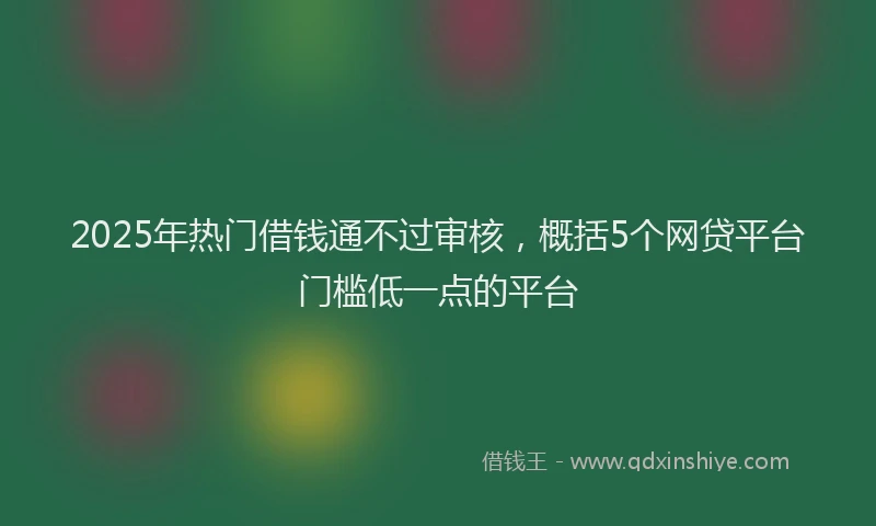 2025年热门借钱通不过审核，概括5个网贷平台门槛低一点的平台