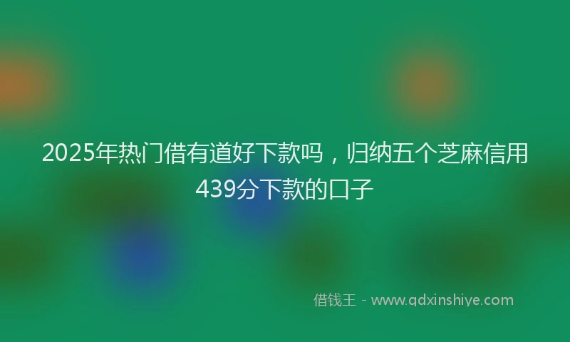 2025年热门借有道好下款吗，归纳五个芝麻信用439分下款的口子