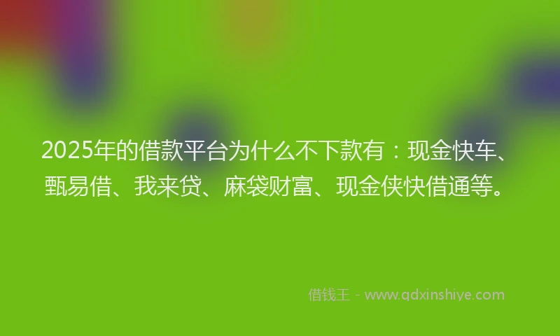 2025年的借款平台为什么不下款有：现金快车、甄易借、我来贷、麻袋财富、现金侠快借通等。