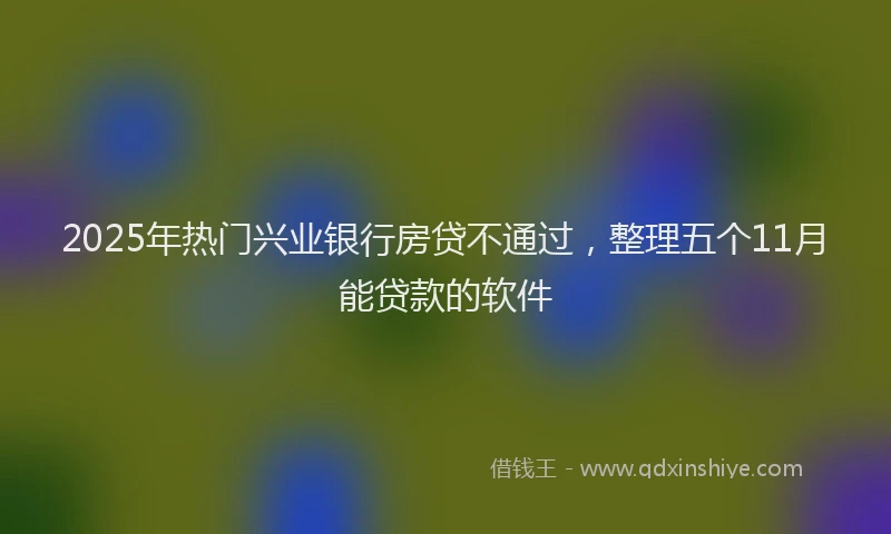 2025年热门兴业银行房贷不通过，整理五个11月能贷款的软件