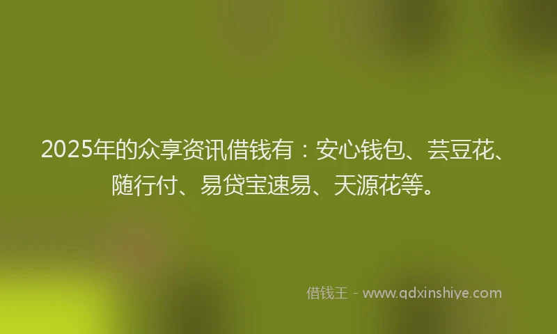 2025年的众享资讯借钱有：安心钱包、芸豆花、随行付、易贷宝速易、天源花等。