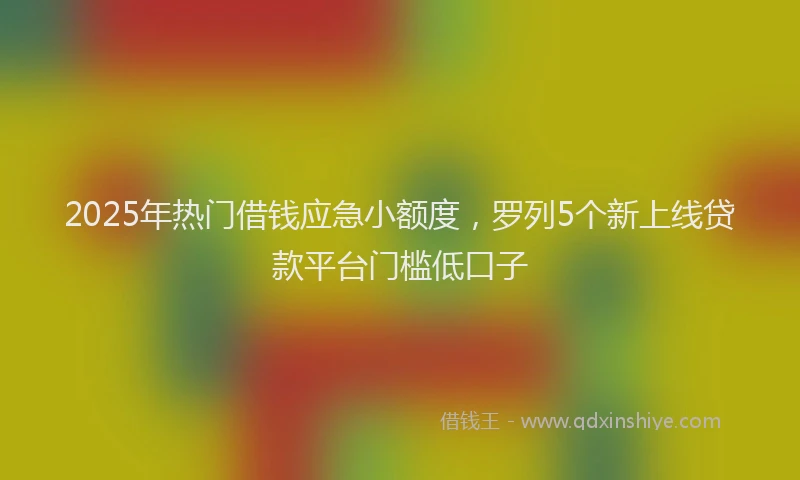 2025年热门借钱应急小额度，罗列5个新上线贷款平台门槛低口子