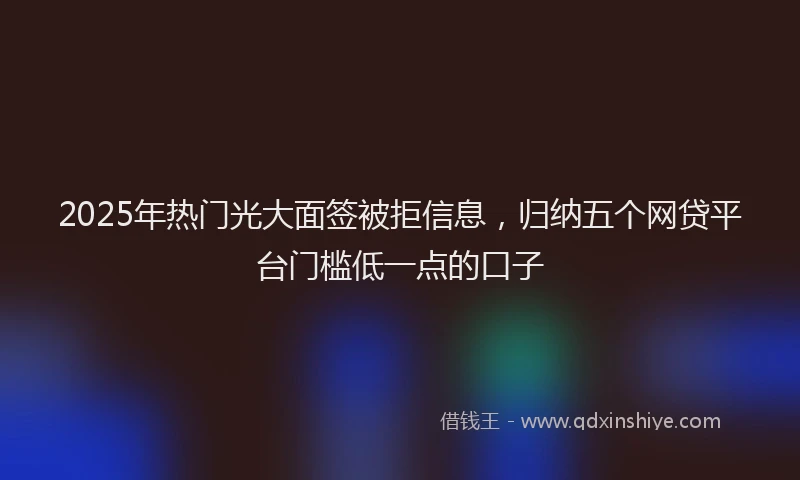 2025年热门光大面签被拒信息，归纳五个网贷平台门槛低一点的口子