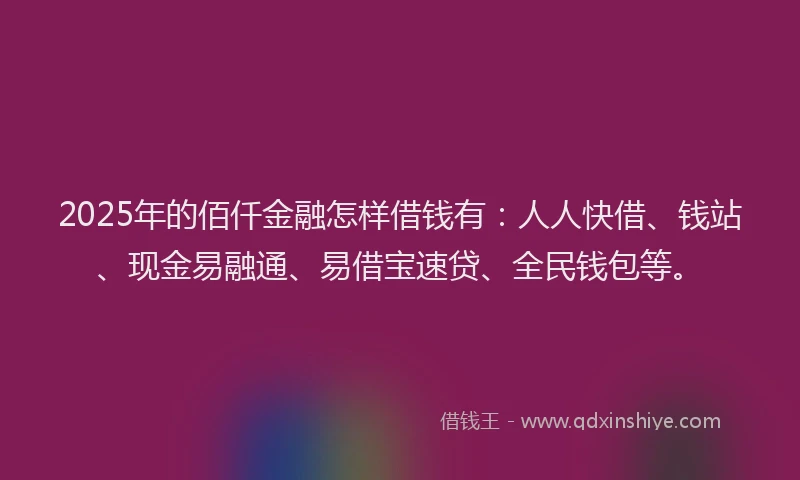 2025年的佰仟金融怎样借钱有：人人快借、钱站、现金易融通、易借宝速贷、全民钱包等。