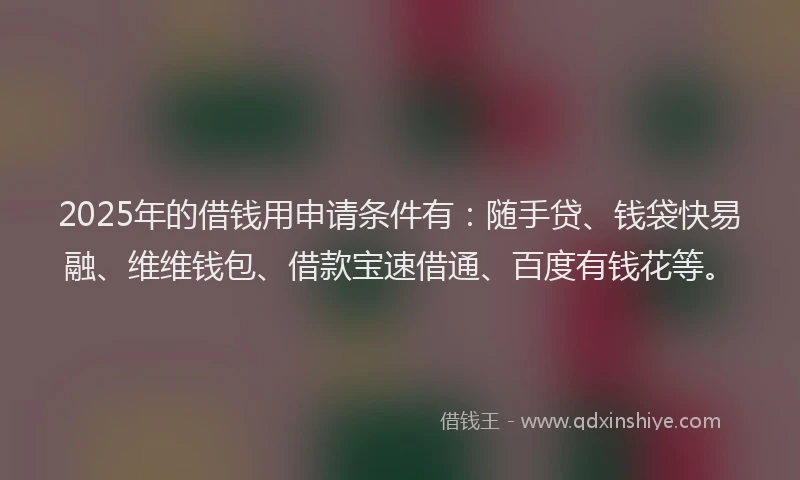 2025年的借钱用申请条件有：随手贷、钱袋快易融、维维钱包、借款宝速借通、百度有钱花等。