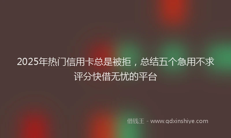 2025年热门信用卡总是被拒，总结五个急用不求评分快借无忧的平台