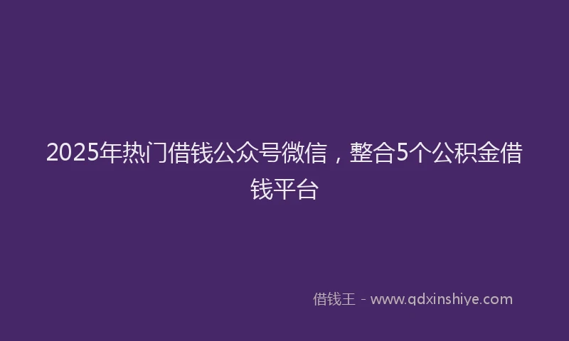 2025年热门借钱公众号微信，整合5个公积金借钱平台