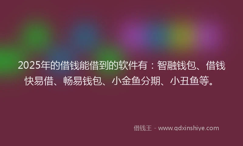 2025年的借钱能借到的软件有：智融钱包、借钱快易借、畅易钱包、小金鱼分期、小丑鱼等。