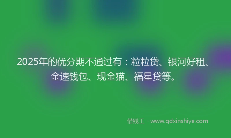 2025年的优分期不通过有：粒粒贷、银河好租、金速钱包、现金猫、福星贷等。
