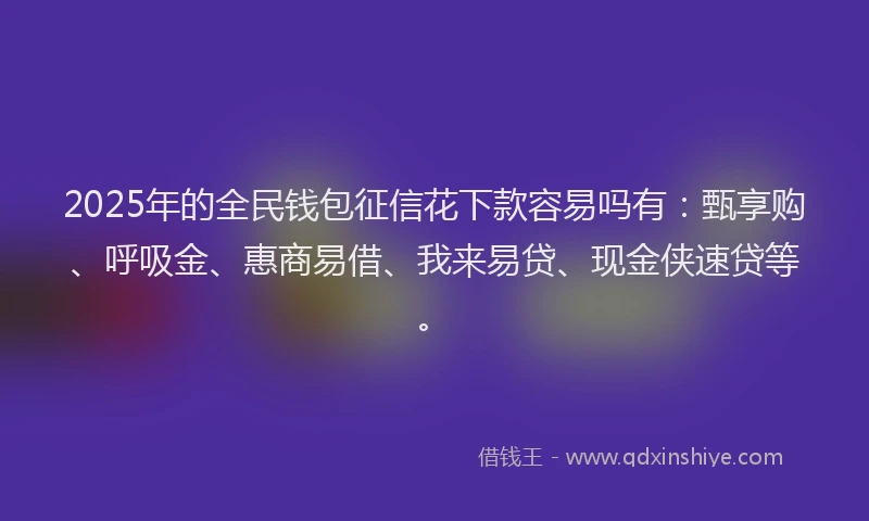 2025年的全民钱包征信花下款容易吗有：甄享购、呼吸金、惠商易借、我来易贷、现金侠速贷等。