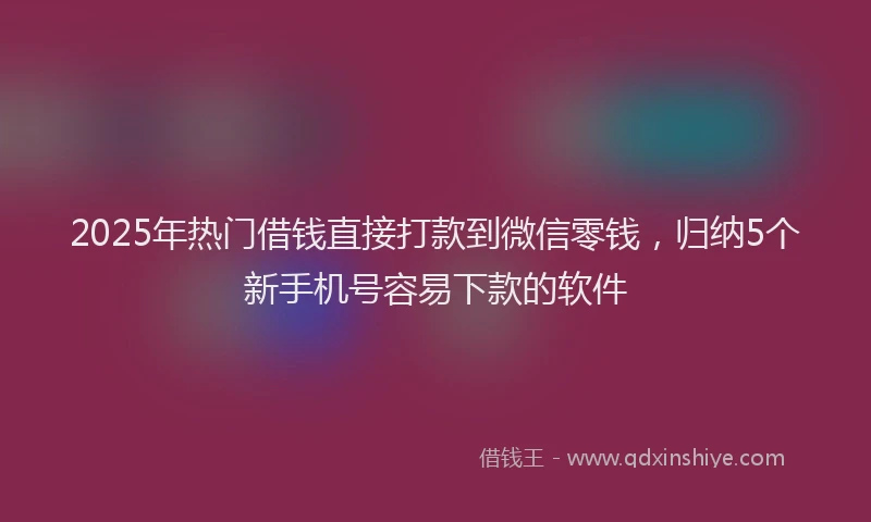2025年热门借钱直接打款到微信零钱，归纳5个新手机号容易下款的软件