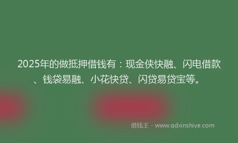 2025年的做抵押借钱有：现金侠快融、闪电借款、钱袋易融、小花快贷、闪贷易贷宝等。
