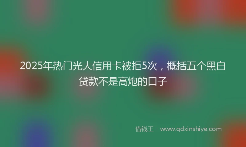 2025年热门光大信用卡被拒5次，概括五个黑白贷款不是高炮的口子