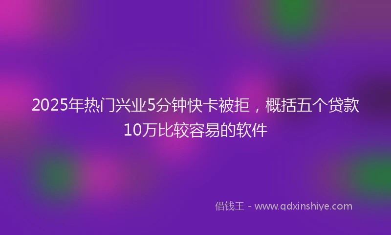 2025年热门兴业5分钟快卡被拒，概括五个贷款10万比较容易的软件