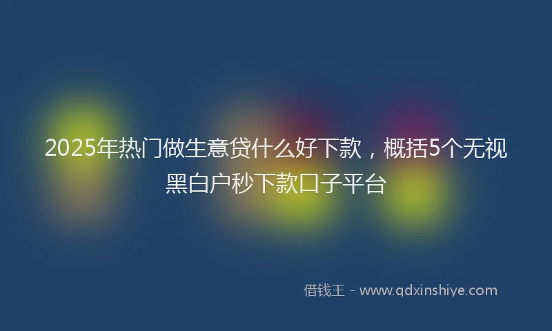 2025年热门做生意贷什么好下款，概括5个无视黑白户秒下款口子平台