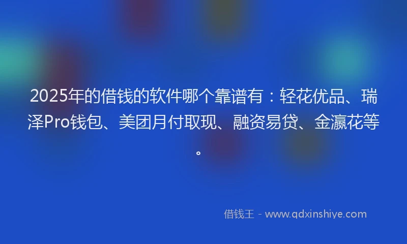 2025年的借钱的软件哪个靠谱有：轻花优品、瑞泽Pro钱包、美团月付取现、融资易贷、金瀛花等。