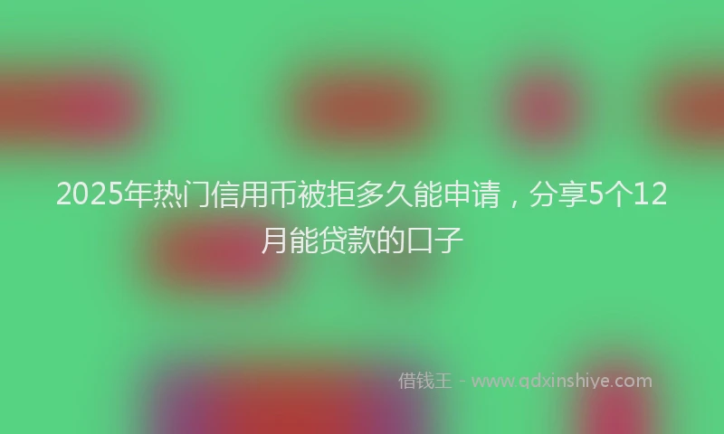 2025年热门信用币被拒多久能申请，分享5个12月能贷款的口子