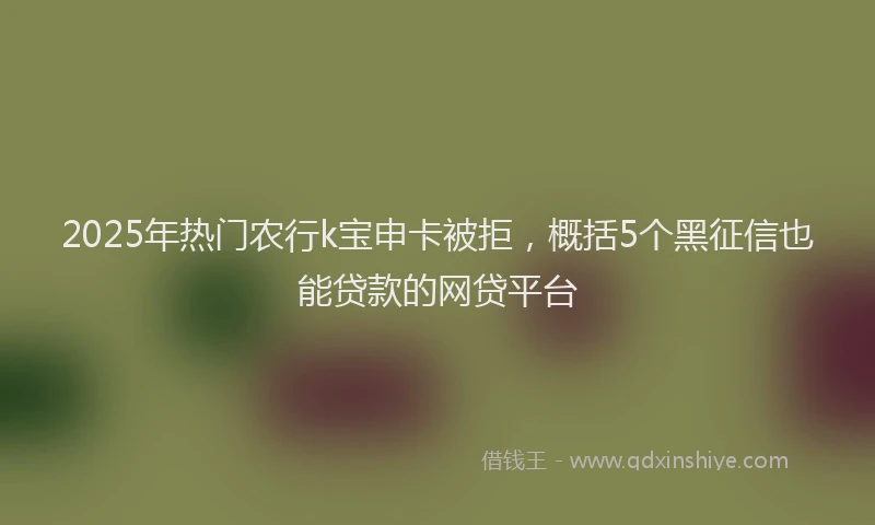 2025年热门农行k宝申卡被拒，概括5个黑征信也能贷款的网贷平台