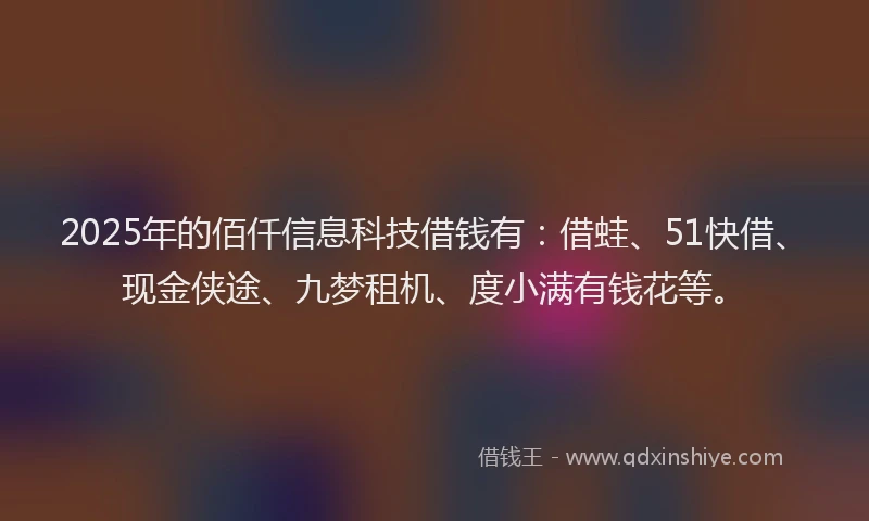 2025年的佰仟信息科技借钱有：借蛙、51快借、现金侠途、九梦租机、度小满有钱花等。