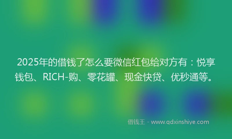 2025年的借钱了怎么要微信红包给对方有：悦享钱包、RICH-购、零花罐、现金快贷、优秒通等。