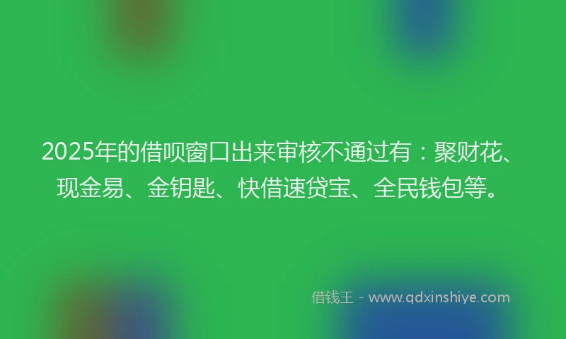 2025年的借呗窗口出来审核不通过有：聚财花、现金易、金钥匙、快借速贷宝、全民钱包等。