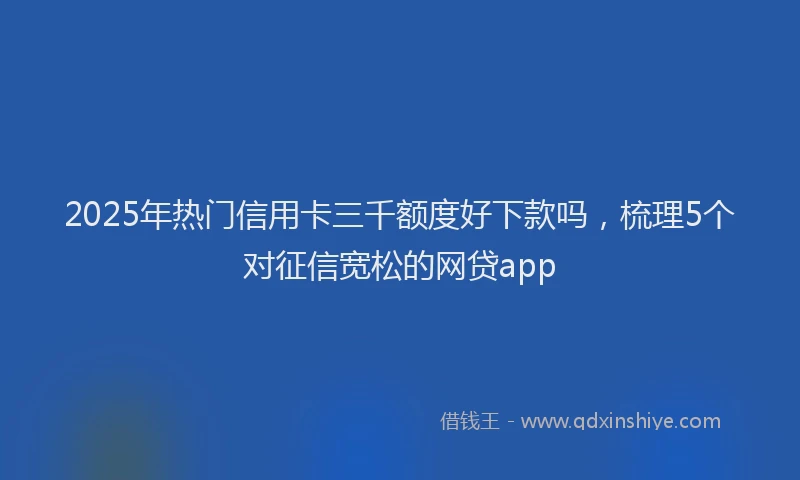 2025年热门信用卡三千额度好下款吗，梳理5个对征信宽松的网贷app
