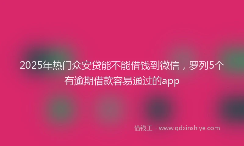 2025年热门众安贷能不能借钱到微信，罗列5个有逾期借款容易通过的app