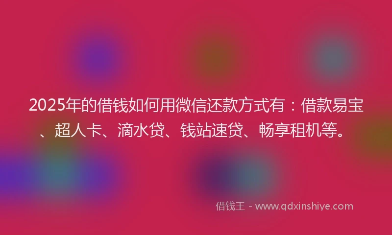 2025年的借钱如何用微信还款方式有：借款易宝、超人卡、滴水贷、钱站速贷、畅享租机等。