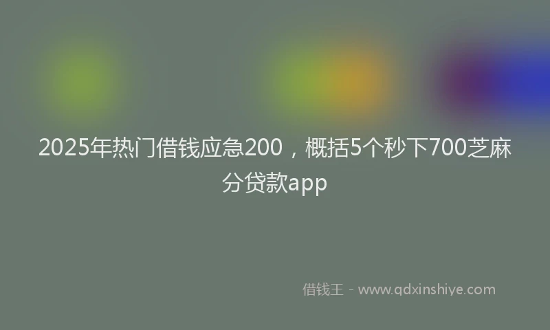 2025年热门借钱应急200，概括5个秒下700芝麻分贷款app