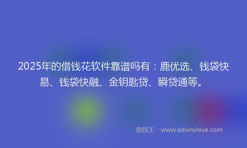 2025年的借钱花软件靠谱吗有：鹿优选、钱袋快易、钱袋快融、金钥匙贷、瞬贷通等。