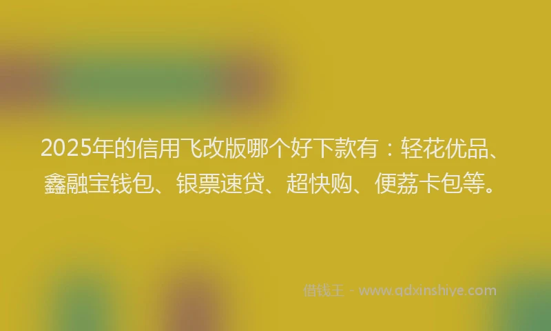 2025年的信用飞改版哪个好下款有：轻花优品、鑫融宝钱包、银票速贷、超快购、便荔卡包等。