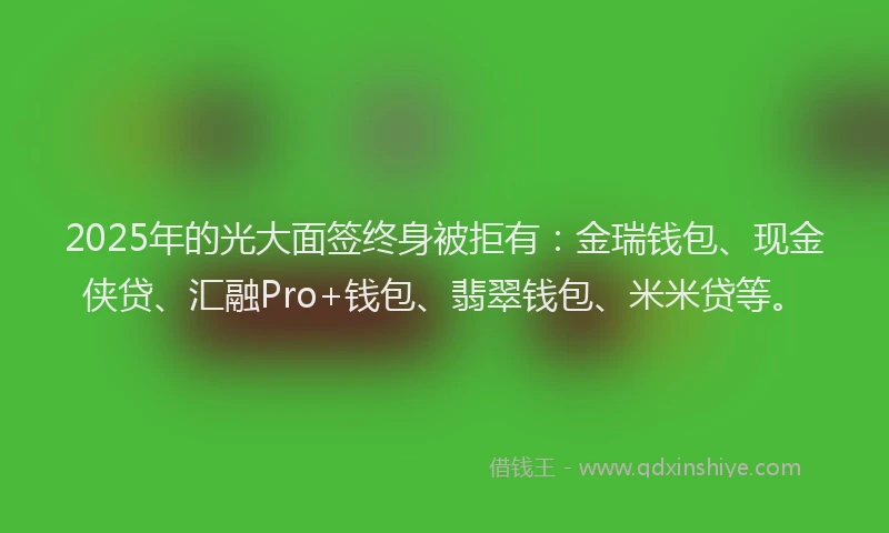 2025年的光大面签终身被拒有：金瑞钱包、现金侠贷、汇融Pro+钱包、翡翠钱包、米米贷等。