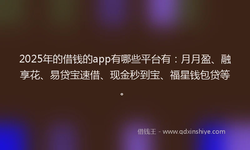 2025年的借钱的app有哪些平台有：月月盈、融享花、易贷宝速借、现金秒到宝、福星钱包贷等。