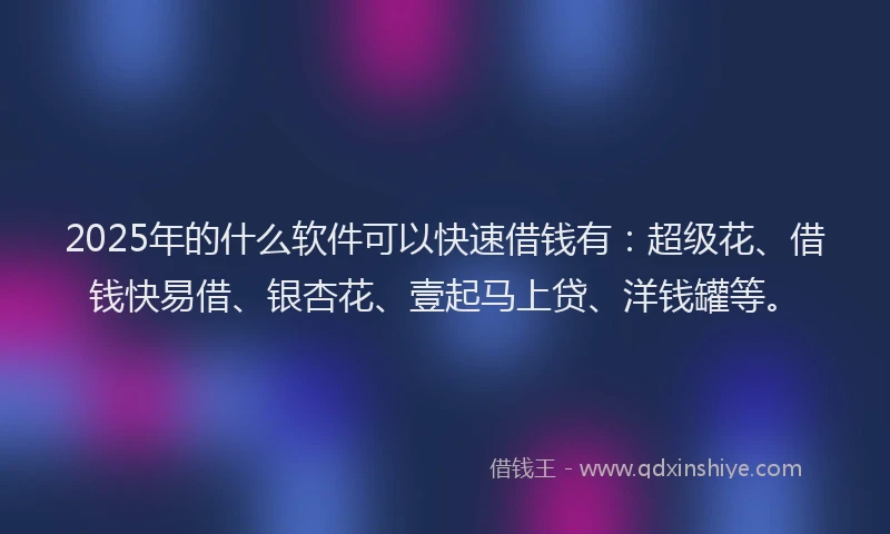 2025年的什么软件可以快速借钱有：超级花、借钱快易借、银杏花、壹起马上贷、洋钱罐等。