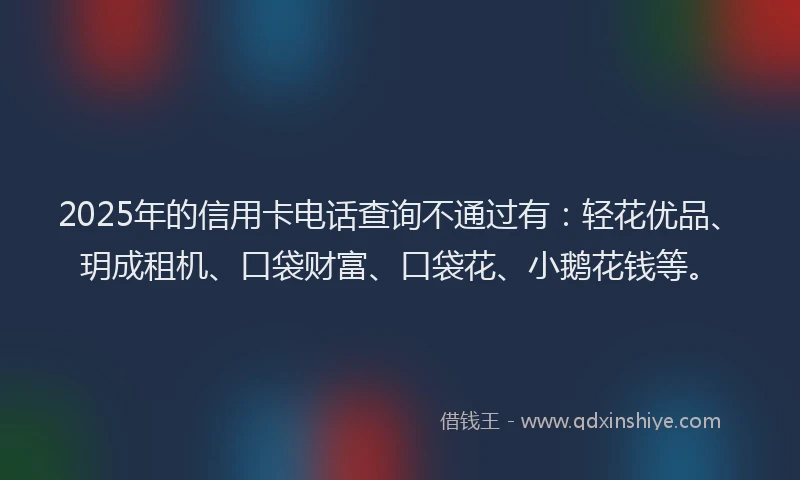 2025年的信用卡电话查询不通过有：轻花优品、玥成租机、口袋财富、口袋花、小鹅花钱等。