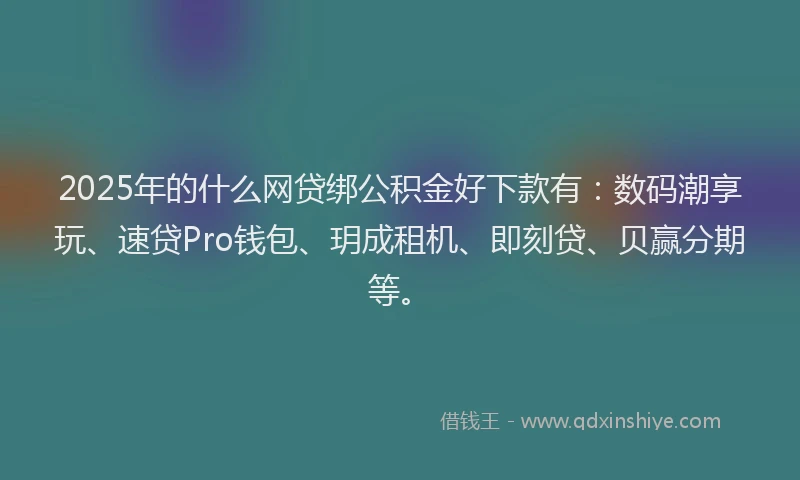 2025年的什么网贷绑公积金好下款有：数码潮享玩、速贷Pro钱包、玥成租机、即刻贷、贝赢分期等。