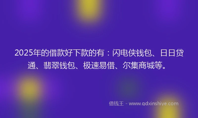2025年的借款好下款的有：闪电侠钱包、日日贷通、翡翠钱包、极速易借、尔集商城等。