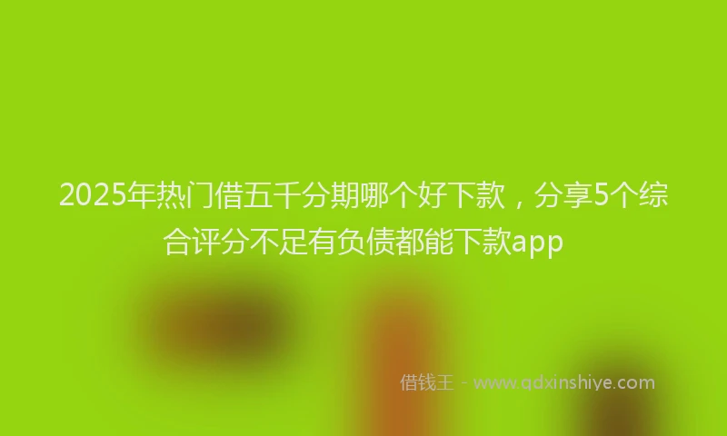 2025年热门借五千分期哪个好下款，分享5个综合评分不足有负债都能下款app