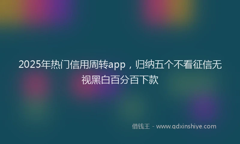 2025年热门信用周转app，归纳五个不看征信无视黑白百分百下款
