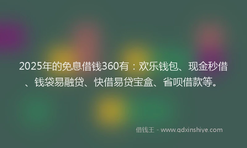 2025年的免息借钱360有：欢乐钱包、现金秒借、钱袋易融贷、快借易贷宝盒、省呗借款等。