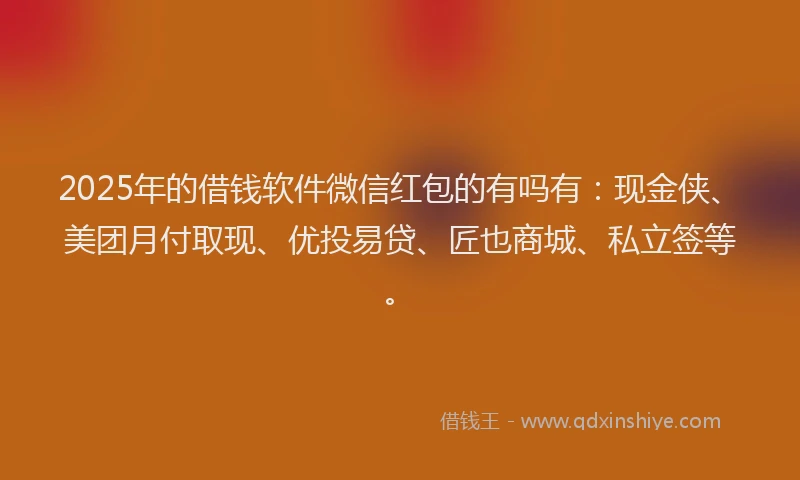 2025年的借钱软件微信红包的有吗有：现金侠、美团月付取现、优投易贷、匠也商城、私立签等。
