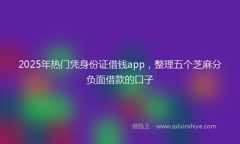 2025年热门凭身份证借钱app，整理五个芝麻分负面借款的口子