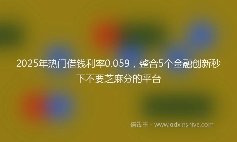 2025年热门借钱利率0.059，整合5个金融创新秒下不要芝麻分的平台